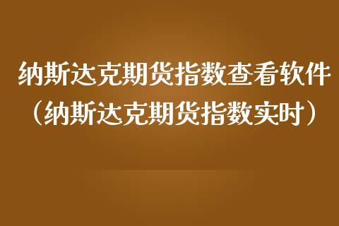 纳斯达克期货指数查看软件（纳斯达克期货指数实时）