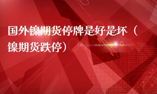 国外镍期货停牌是好是坏（镍期货跌停）