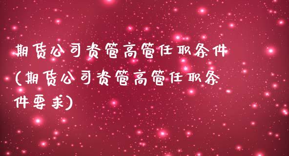 期货公司资管高管任职条件(期货公司资管高管任职条件要求)