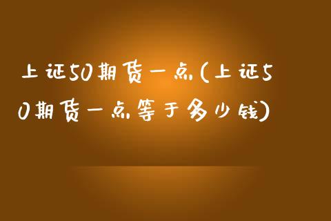 上证50期货一点(上证50期货一点等于多少钱)