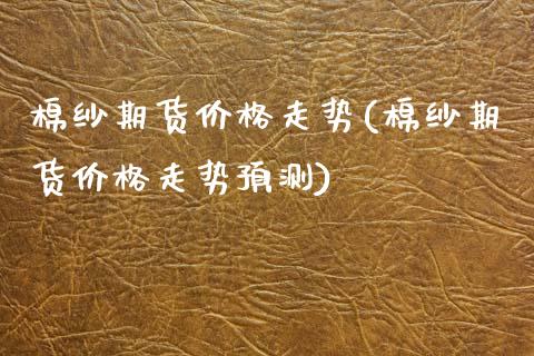 棉纱期货价格走势(棉纱期货价格走势预测)_期货理财_第1张_宇龙理财网 棉纱期货价格走势(棉纱期货价格走势预测)_https://www.dglong8.com_期货理财_第1张