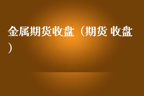 金属期货收盘（期货 收盘）