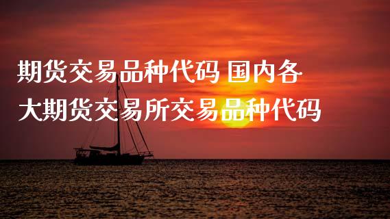 期货交易品种代码 国内各大期货交易所交易品种代码