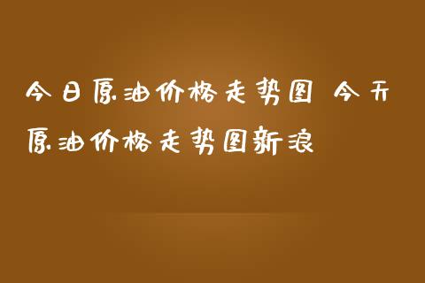 今日原油价格走势图 今天原油价格走势图新浪