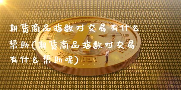 期货商品指数对交易有什么帮助(期货商品指数对交易有什么帮助呢)
