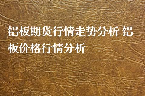 铝板期货行情走势分析 铝板价格行情分析