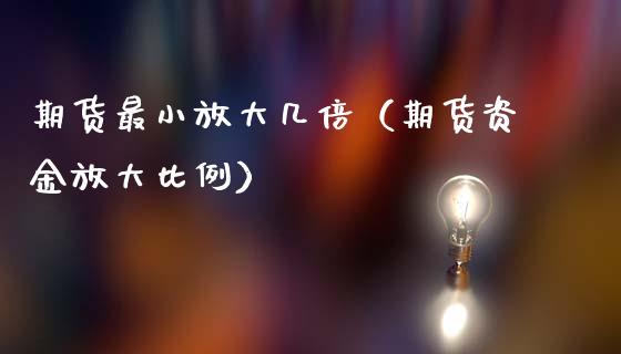 期货最小放大几倍（期货资金放大比例）