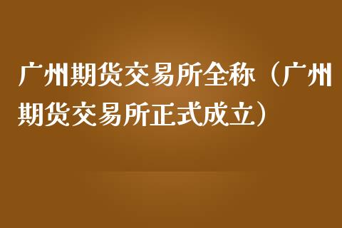 广州期货交易所全称（广州期货交易所正式成立）