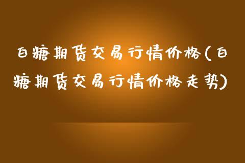 白糖期货交易行情价格(白糖期货交易行情价格走势)