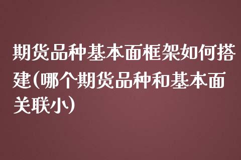 期货品种基本面框架如何搭建(哪个期货品种和基本面关联小)
