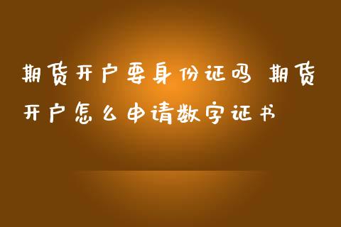 期货开户要身份证吗 期货开户怎么申请数字证书