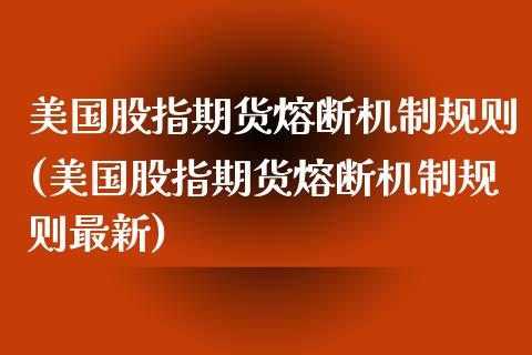 美国股指期货熔断机制规则(美国股指期货熔断机制规则最新)