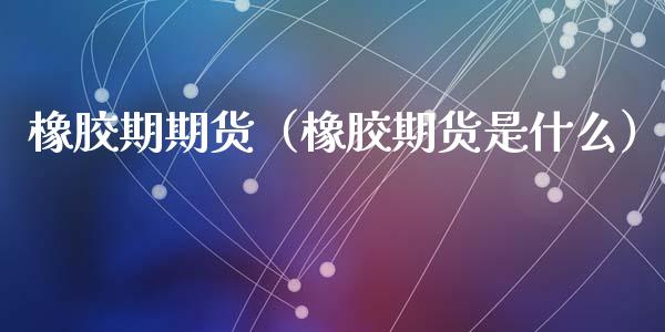 橡胶期期货（橡胶期货是什么）