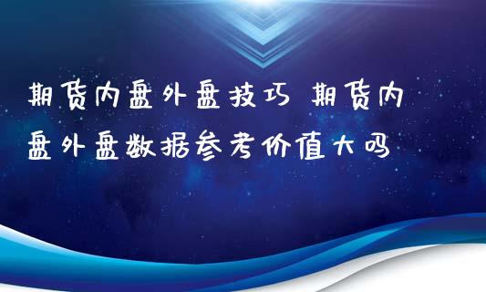 期货内盘外盘技巧 期货内盘外盘数据参考价值大吗