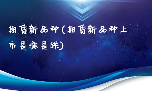 期货新品种(期货新品种上市是涨是跌)_https://www.dglong8.com_期货理财_第1张