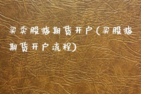 买卖股指期货开户(买股指期货开户流程)