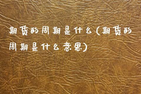 期货的周期是什么(期货的周期是什么意思)