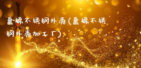 盘锦不锈钢外壳(盘锦不锈钢外壳加工厂)