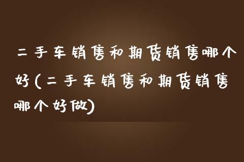 二手车销售和期货销售哪个好(二手车销售和期货销售哪个好做)