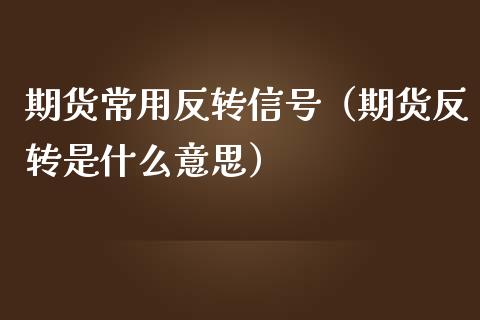 期货常用反转信号（期货反转是什么意思）