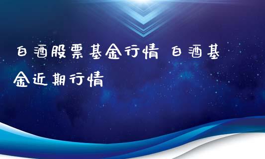 白酒股票基金行情 白酒基金近期行情