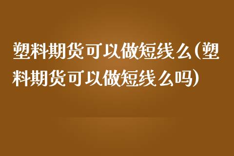 塑料期货可以做短线么(塑料期货可以做短线么吗)
