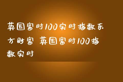 英国富时100实时指数东方财富 英国富时100指数实时