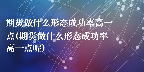 期货做什么形态成功率高一点(期货做什么形态成功率高一点呢)