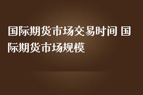 国际期货市场交易时间 国际期货市场规模