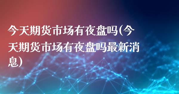 今天期货市场有夜盘吗(今天期货市场有夜盘吗最新消息)