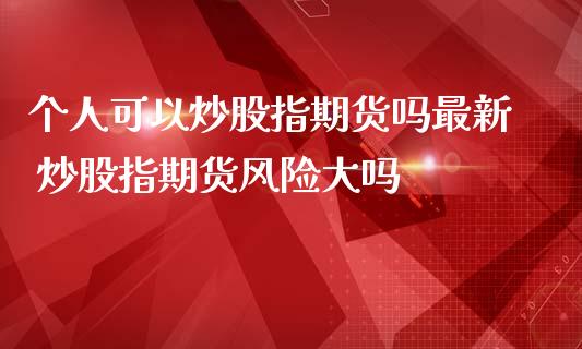 个人可以炒股指期货吗最新 炒股指期货风险大吗
