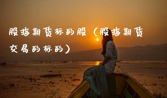 股指期货标的股（股指期货交易的标的）