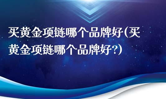 买黄金项链哪个品牌好(买黄金项链哪个品牌好?)