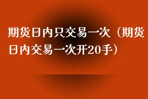 期货日内只交易一次（期货日内交易一次开20手）