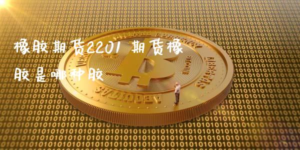 橡胶期货2201 期货橡胶是哪种胶