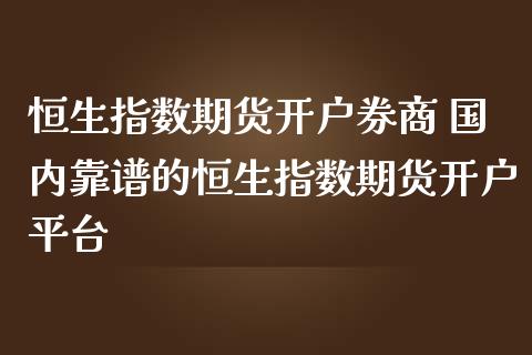 恒生指数期货开户券商 国内靠谱的恒生指数期货开户平台
