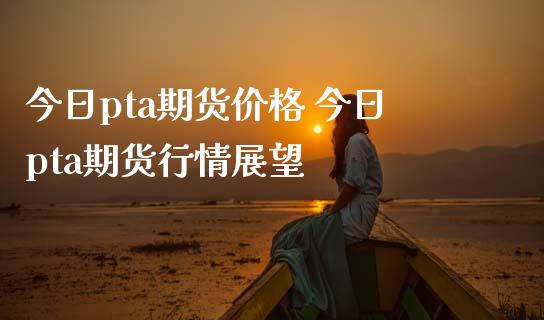 今日pta期货价格 今日pta期货行情展望_https://www.dglong8.com_财经要闻_第1张