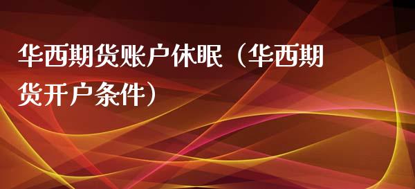 华西期货账户休眠（华西期货开户条件）
