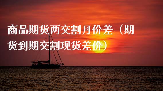 商品期货两交割月价差（期货到期交割现货差价）