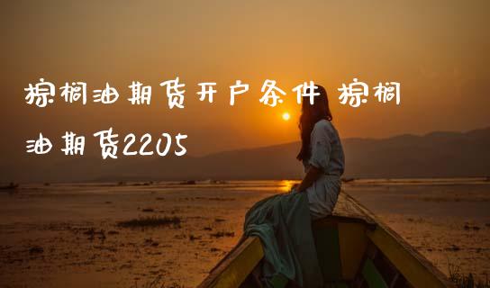 棕榈油期货开户条件 棕榈油期货2205