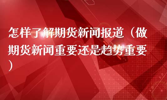 怎样了解期货新闻报道（做期货新闻重要还是趋势重要）