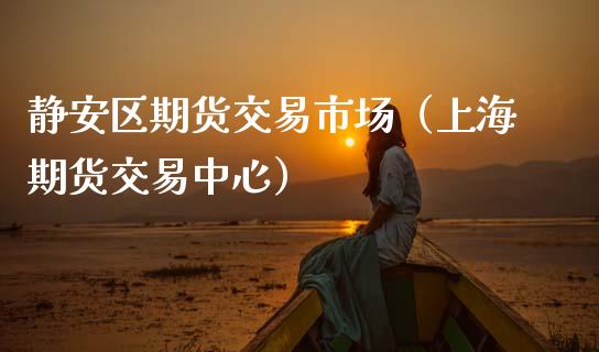 静安区期货交易市场（上海期货交易中心）