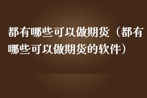 都有哪些可以做期货（都有哪些可以做期货的软件）