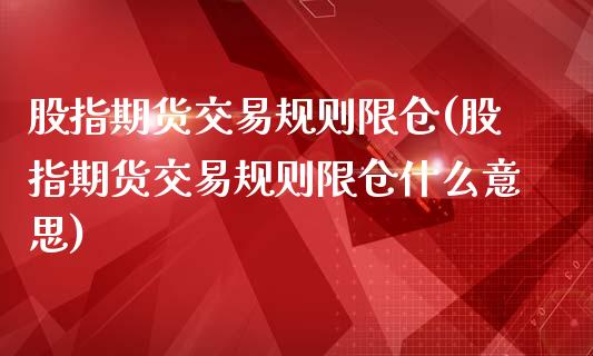 股指期货交易规则限仓(股指期货交易规则限仓什么意思)