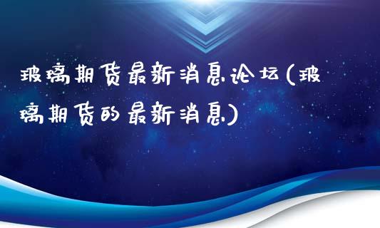 玻璃期货最新消息(玻璃期货的最新消息)