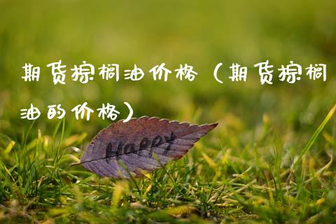 期货棕榈油价格（期货棕榈油的价格）
