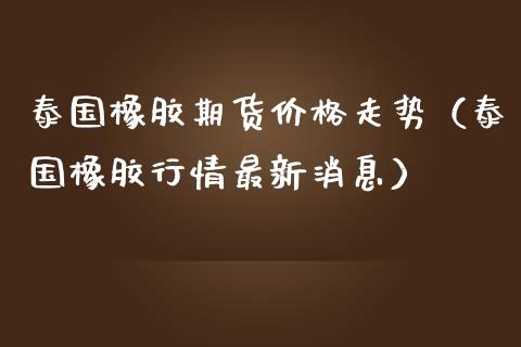 泰国橡胶期货价格走势（泰国橡胶行情最新消息）