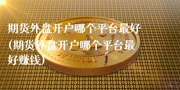 期货外盘开户哪个平台最好(期货外盘开户哪个平台最好赚钱)