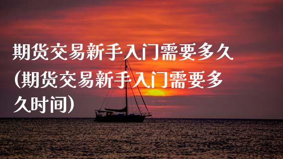 期货交易新手入门需要多久(期货交易新手入门需要多久时间)