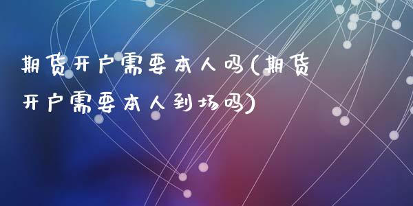 期货开户需要本人吗(期货开户需要本人到场吗)